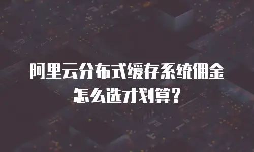 阿里云分布式缓存系统佣金怎么选才划算？