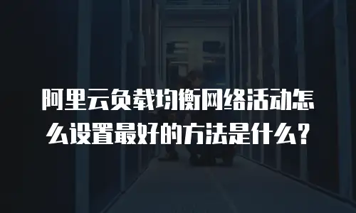 阿里云负载均衡网络活动怎么设置最好的方法是什么？