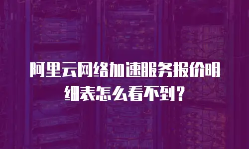 阿里云网络加速服务报价明细表怎么看不到？