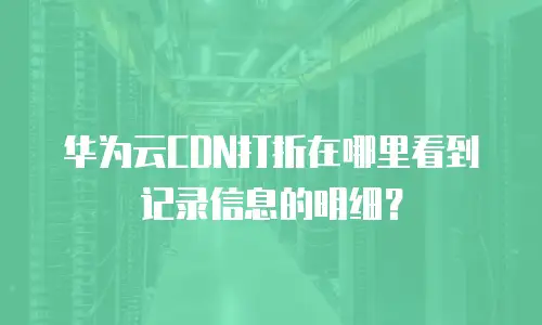 华为云CDN打折在哪里看到记录信息的明细？