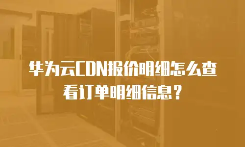 华为云CDN报价明细怎么查看订单明细信息？