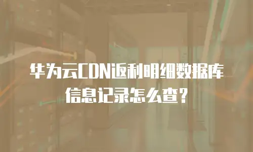 华为云CDN返利明细数据库信息记录怎么查？