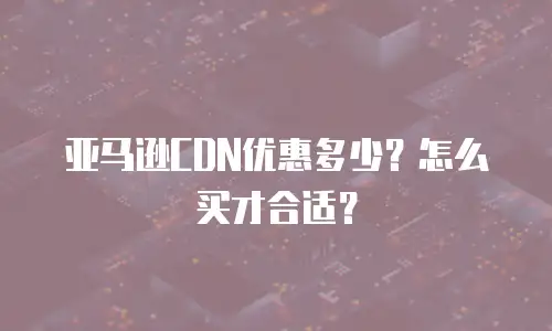 亚马逊CDN优惠多少？怎么买才合适？
