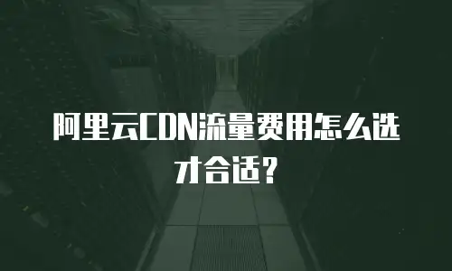 阿里云CDN流量费用怎么选才合适？