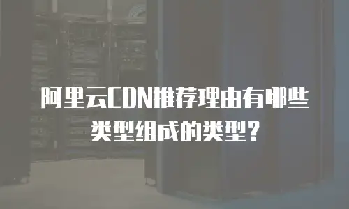 阿里云CDN推荐理由有哪些类型组成的类型？