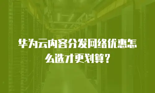 华为云内容分发网络优惠怎么选才更划算？