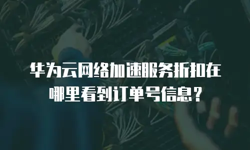 华为云网络加速服务折扣在哪里看到订单号信息？