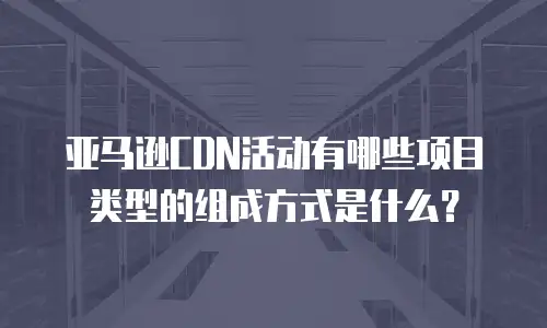 亚马逊CDN活动有哪些项目类型的组成方式是什么？