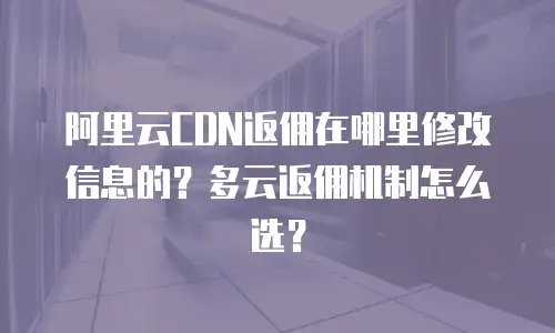 阿里云CDN返佣在哪里修改信息的？多云返佣机制怎么选？