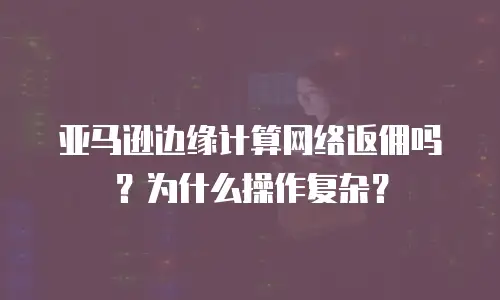 亚马逊边缘计算网络返佣吗？为什么操作复杂？