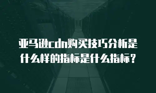 亚马逊cdn购买技巧分析是什么样的指标是什么指标？