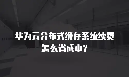 华为云分布式缓存系统续费怎么省成本？