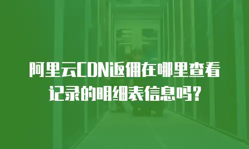 阿里云CDN返佣在哪里查看记录的明细表信息吗？