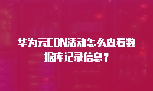 华为云CDN活动怎么查看数据库记录信息？