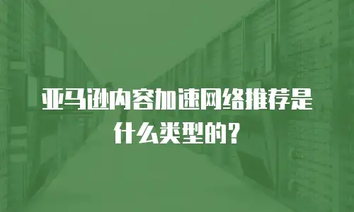 亚马逊内容加速网络推荐是什么类型的？