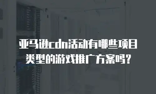 亚马逊cdn活动有哪些项目类型的游戏推广方案吗？