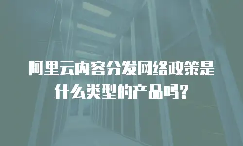 阿里云内容分发网络政策是什么类型的产品吗？