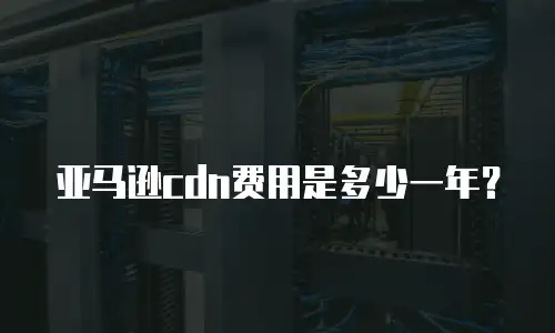 亚马逊cdn费用是多少一年？