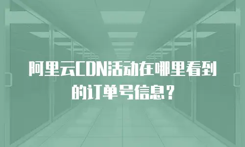 阿里云CDN活动在哪里看到的订单号信息？