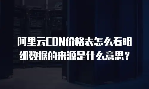 阿里云CDN价格表怎么看明细数据的来源是什么意思？