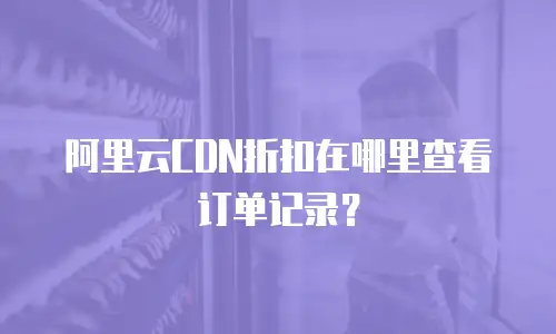 阿里云CDN折扣在哪里查看订单记录？