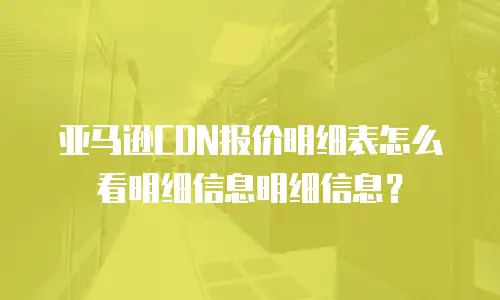 亚马逊CDN报价明细表怎么看明细信息明细信息？