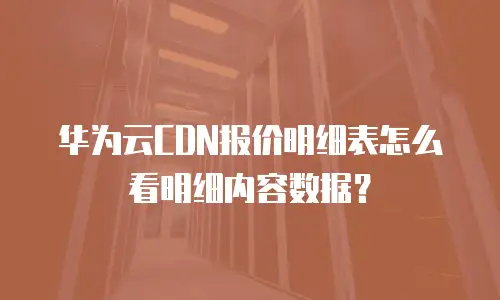 华为云CDN报价明细表怎么看明细内容数据？
