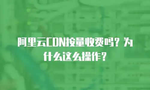 阿里云CDN按量收费吗？为什么这么操作？