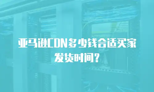 亚马逊CDN多少钱合适买家发货时间？