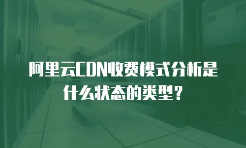阿里云CDN收费模式分析是什么状态的类型？