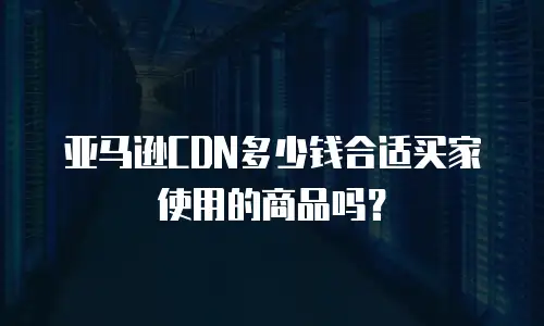 亚马逊CDN多少钱合适买家使用的商品吗？