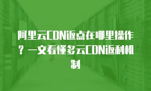 阿里云CDN返点在哪里操作？一文看懂多云CDN返利机制