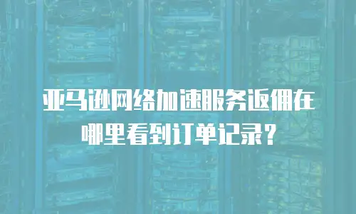 亚马逊网络加速服务返佣在哪里看到订单记录？