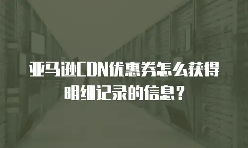 亚马逊CDN优惠券怎么获得明细记录的信息？