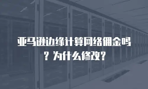 亚马逊边缘计算网络佣金吗？为什么修改？