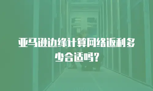 亚马逊边缘计算网络返利多少合适吗？