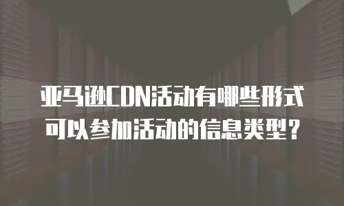 亚马逊CDN活动有哪些形式可以参加活动的信息类型？