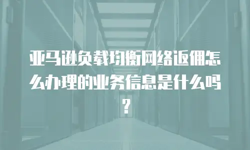 亚马逊负载均衡网络返佣怎么办理的业务信息是什么吗？