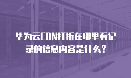 华为云CDN打折在哪里看记录的信息内容是什么？