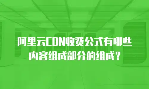 阿里云CDN收费公式有哪些内容组成部分的组成？