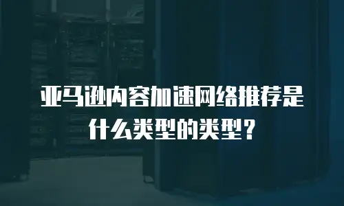 亚马逊内容加速网络推荐是什么类型的类型？