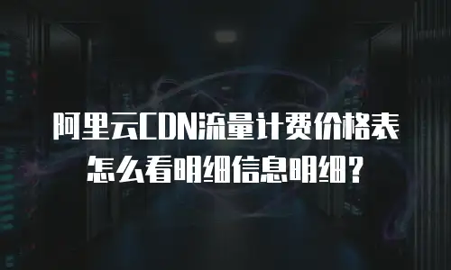 阿里云CDN流量计费价格表怎么看明细信息明细？