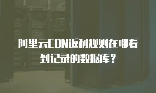 阿里云CDN返利规则在哪看到记录的数据库？