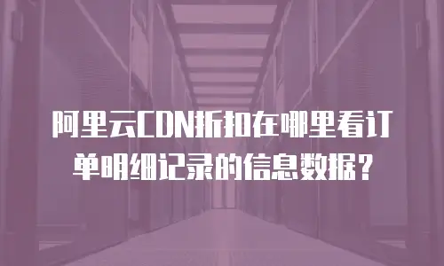 阿里云CDN折扣在哪里看订单明细记录的信息数据？