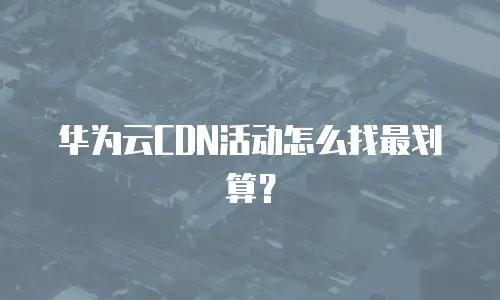 华为云CDN活动怎么找最划算？
