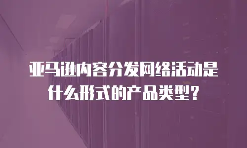 亚马逊内容分发网络活动是什么形式的产品类型？