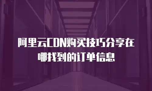 阿里云CDN购买技巧分享在哪找到的订单信息