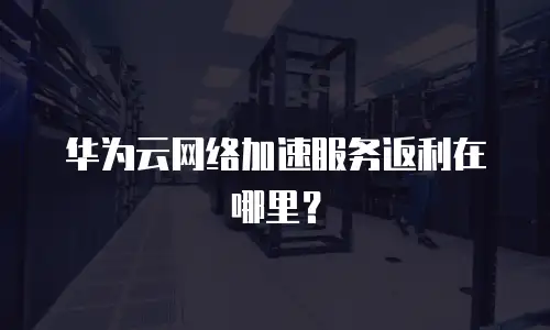 华为云网络加速服务返利在哪里？