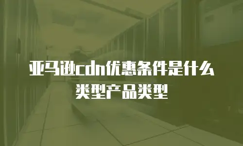 亚马逊cdn优惠条件是什么类型产品类型