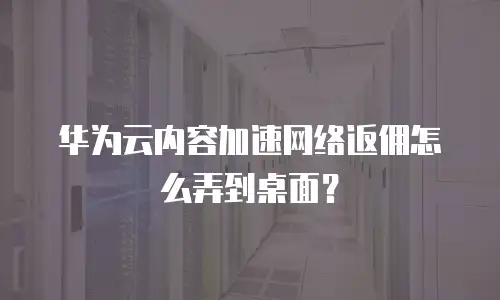 华为云内容加速网络返佣怎么弄到桌面？